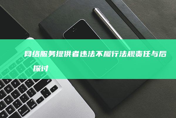 网络服务提供者违法不履行法规：责任与后果探讨