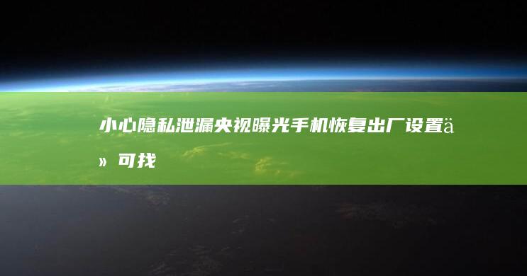 小心隐私泄漏！央视曝光手机恢复出厂设置仍可找回数据-小心隐私泄漏！央视曝光手机恢复出厂设置仍可找回数据手机医生